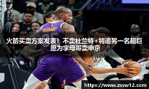 火箭买卖方案发表！不卖杜兰特+将追另一名超巨 愿为字母哥卖申京